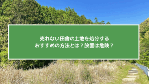売れない田舎の土地を処分するおすすめの方法とは？放置は危険!？