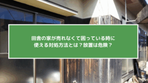 田舎の家が売れなくて困っている時に使える対処方法とは？放置は危険？