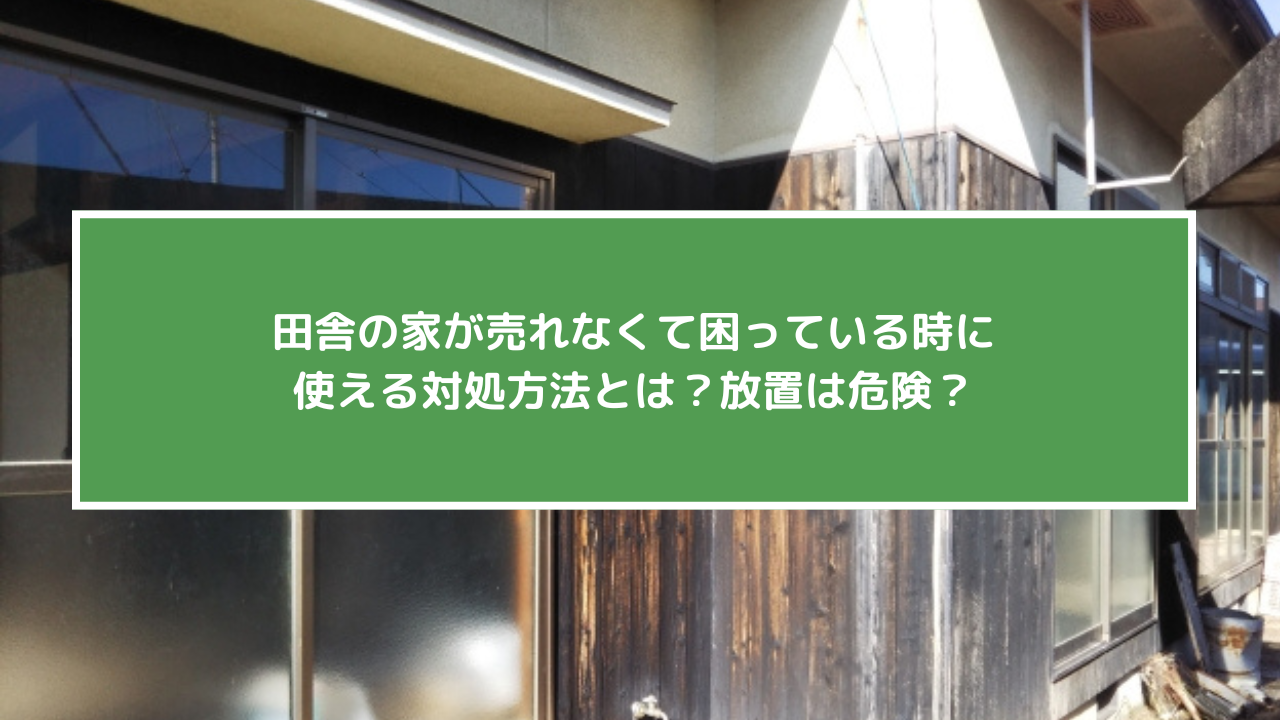田舎の家が売れなくて困っている時に使える対処方法とは？放置は危険？