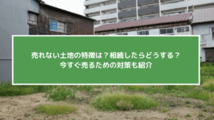 売れない土地の特徴は？相続したらどうする？今すぐ売るための対策も紹介