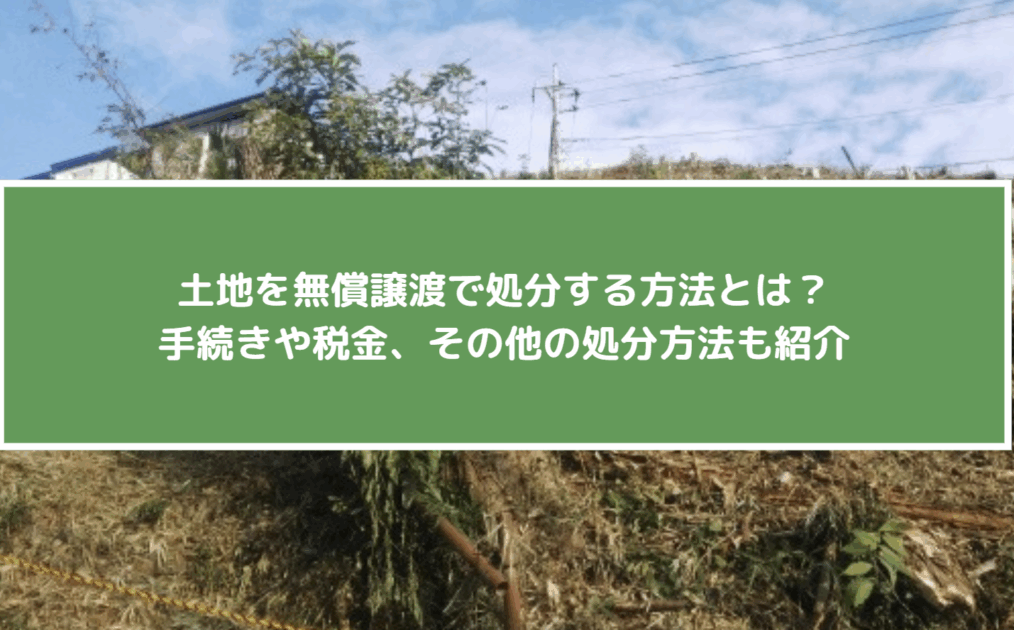 土地を無償譲渡で処分する方法とは？手続きや税金、その他の処分方法も紹介