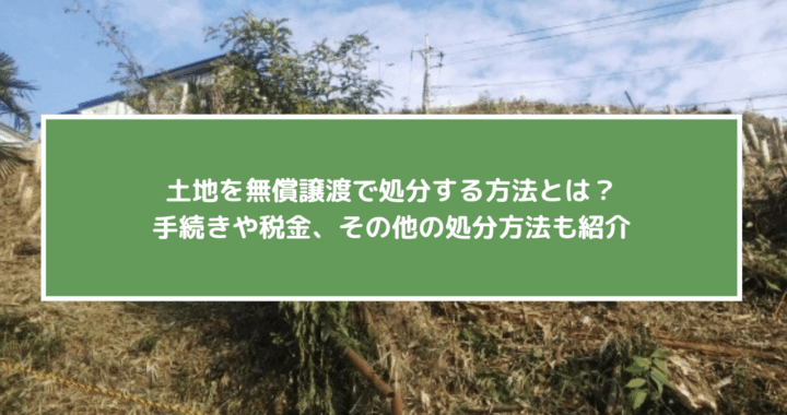 土地を無償譲渡で処分する方法とは？手続きや税金、その他の処分方法も紹介