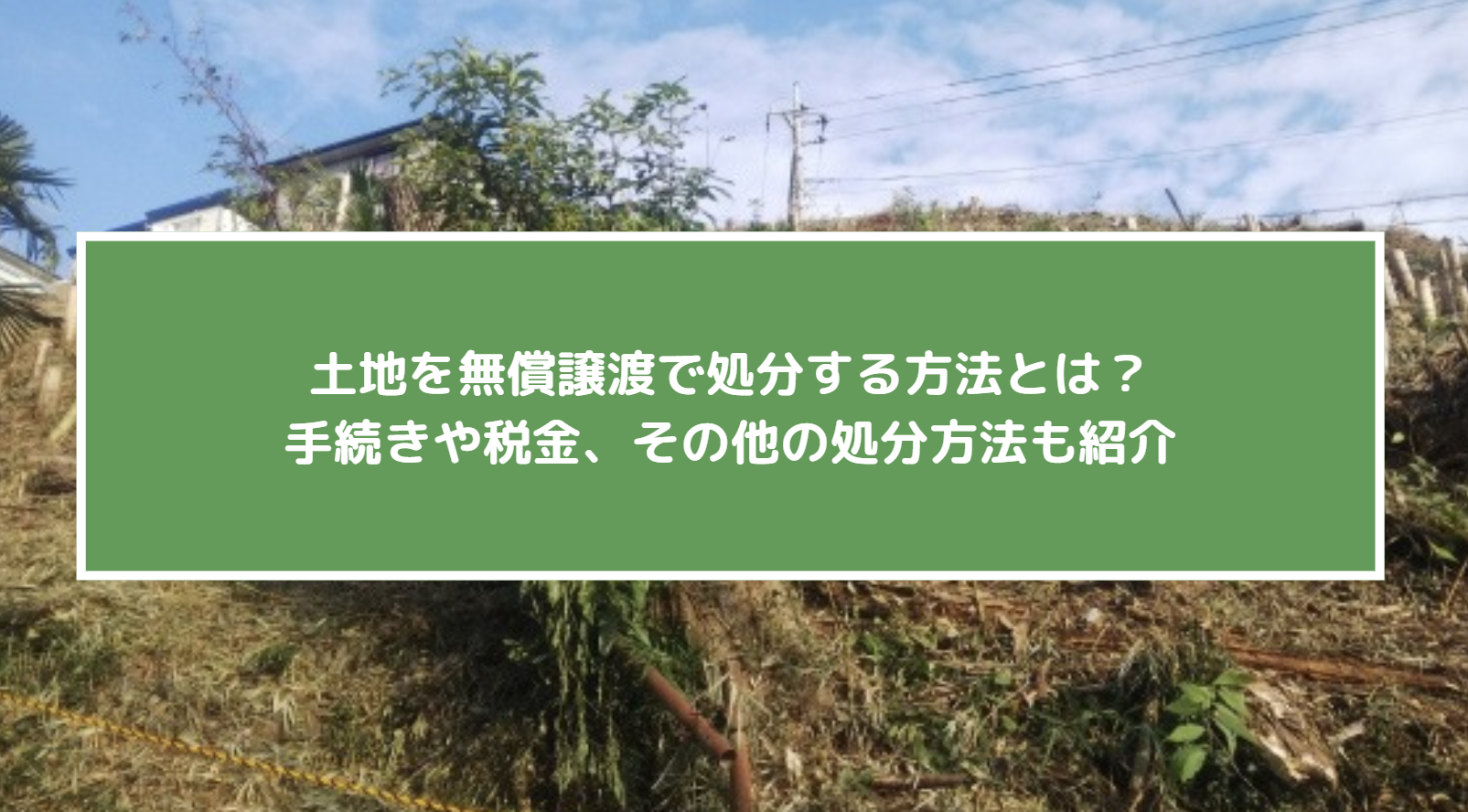 土地を無償譲渡で処分する方法とは?手続きや税金、その他の処分方法も紹介