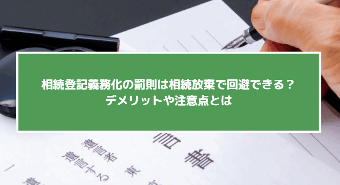 相続登記義務化の罰則は相続放棄で回避できる？デメリットや注意点とは