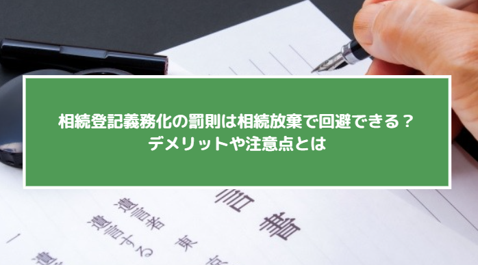 相続登記義務化の罰則は相続放棄で回避できる？デメリットや注意点とは