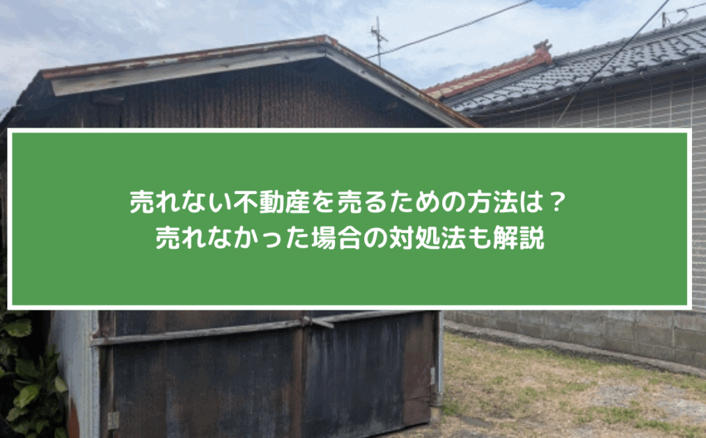 売れない不動産を売るための方法は?売れなかった場合の対処法も解説