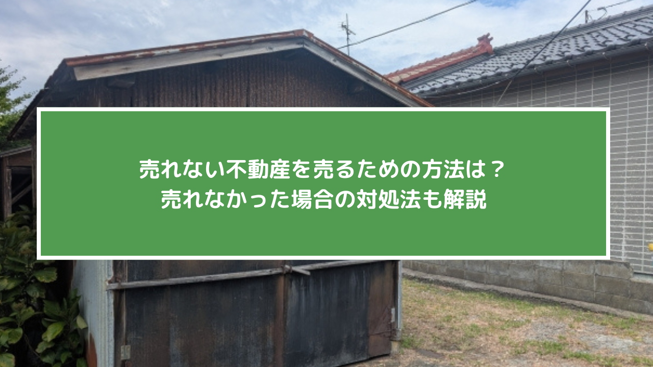 売れない不動産を売るための方法は？売れなかった場合の対処法も解説