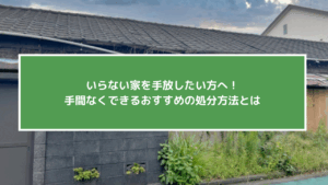 いらない家を手放したい方へ！手間なくできるおすすめの処分方法とは