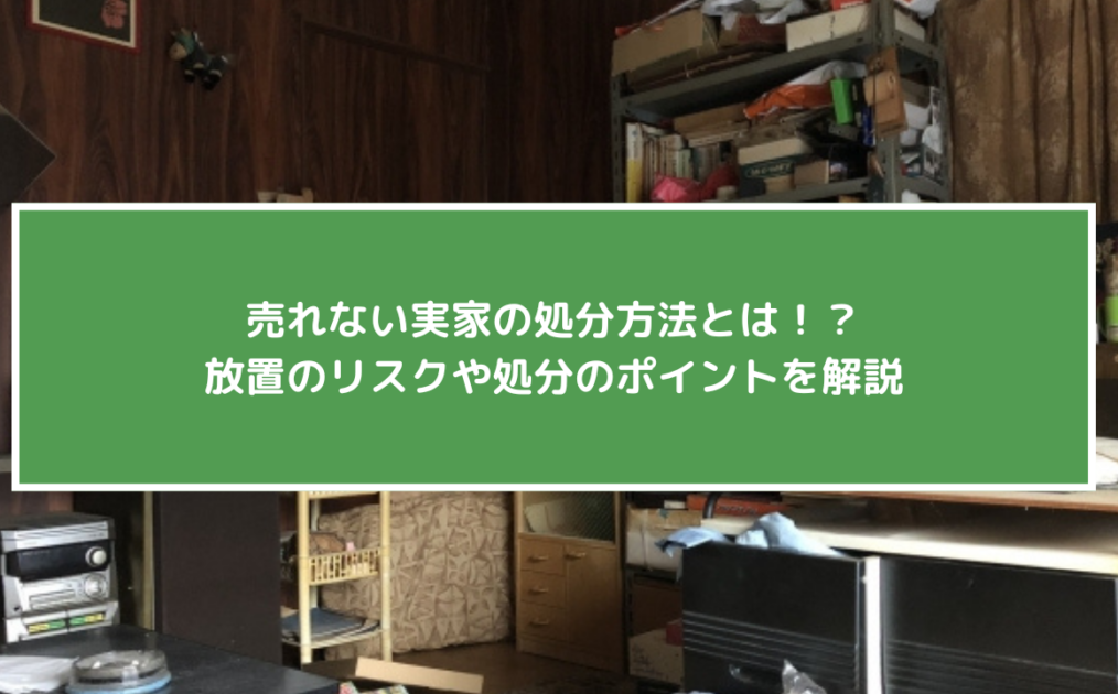 売れない実家の処分方法とは！？放置のリスクや処分のポイントを解説