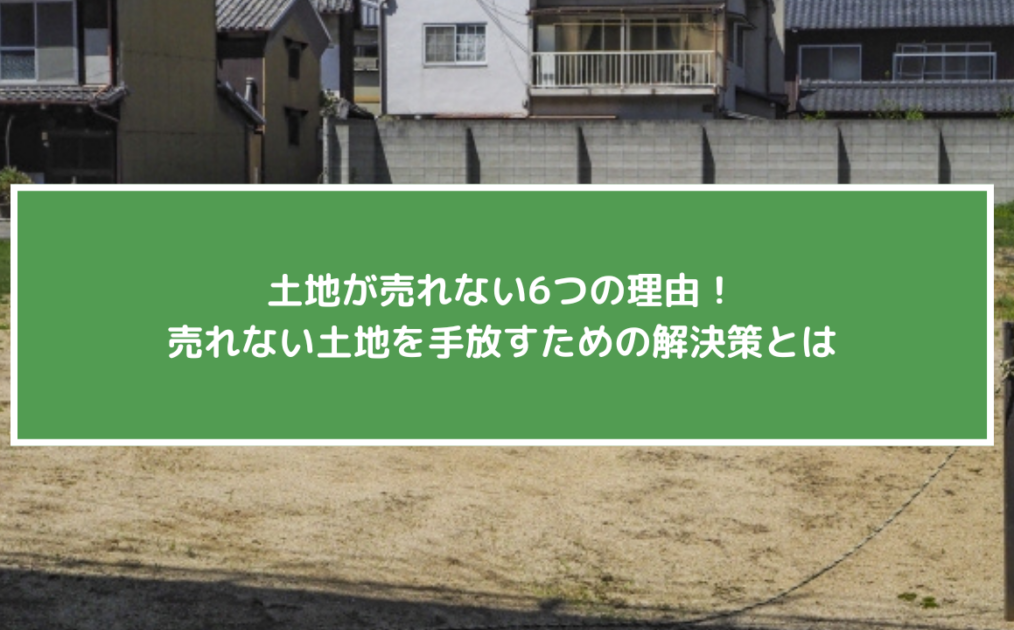 土地が売れない6つの理由！売れない土地を手放すための解決策とは