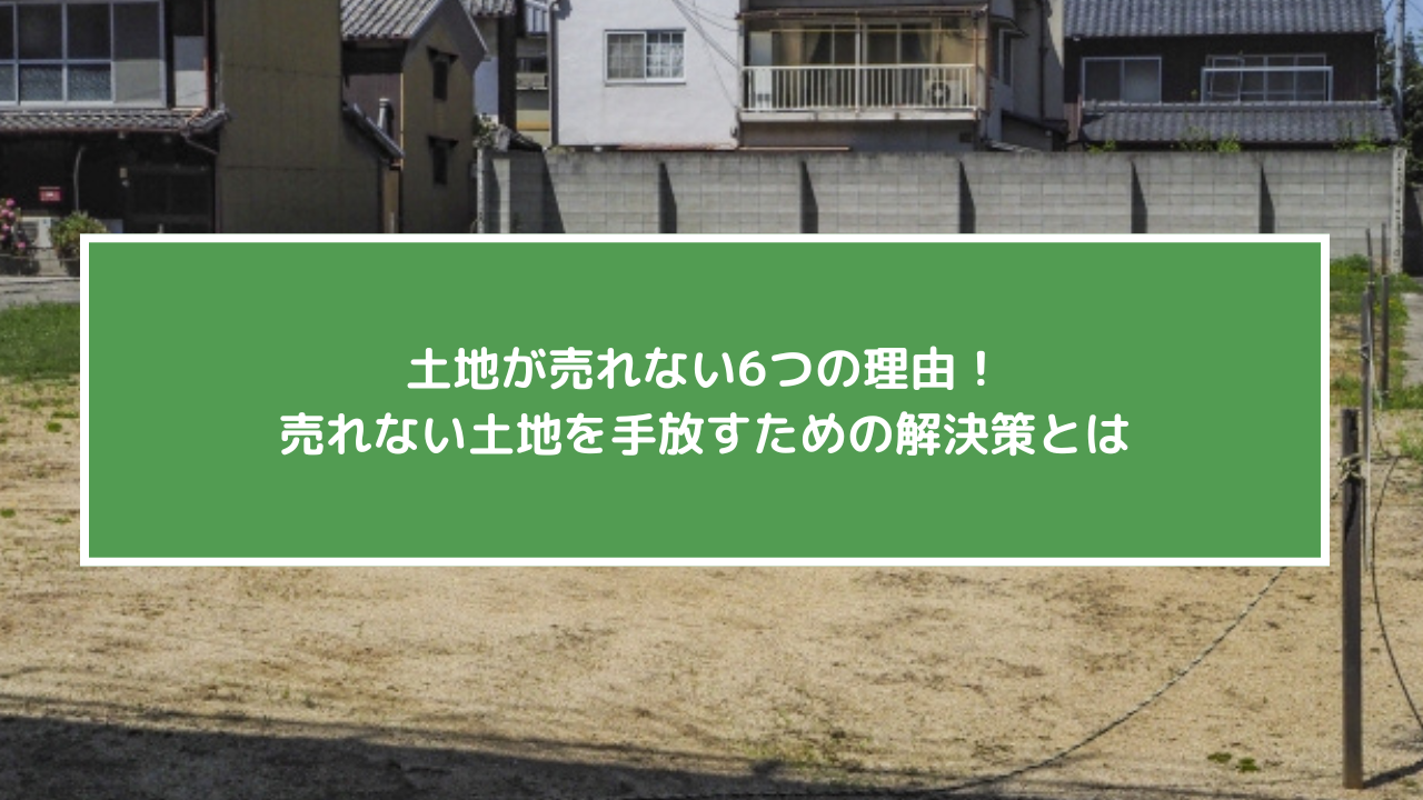 土地が売れない6つの理由！売れない土地を手放すための解決策とは