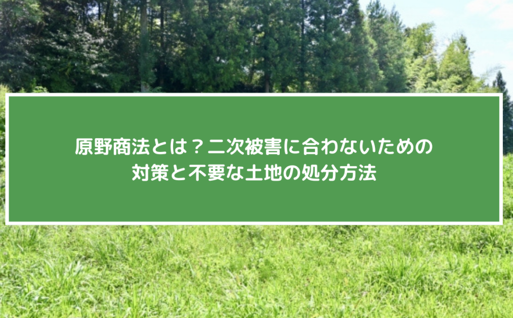 原野商法とは？二次被害に合わないための対策と不要な土地の処分方法