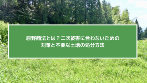 原野商法とは？二次被害に合わないための対策と不要な土地の処分方法