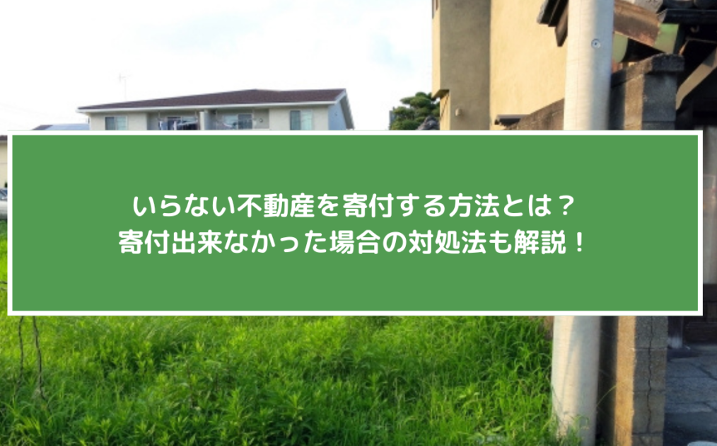 いらない不動産を寄付する方法とは？寄付出来なかった場合の対処法も解説！
