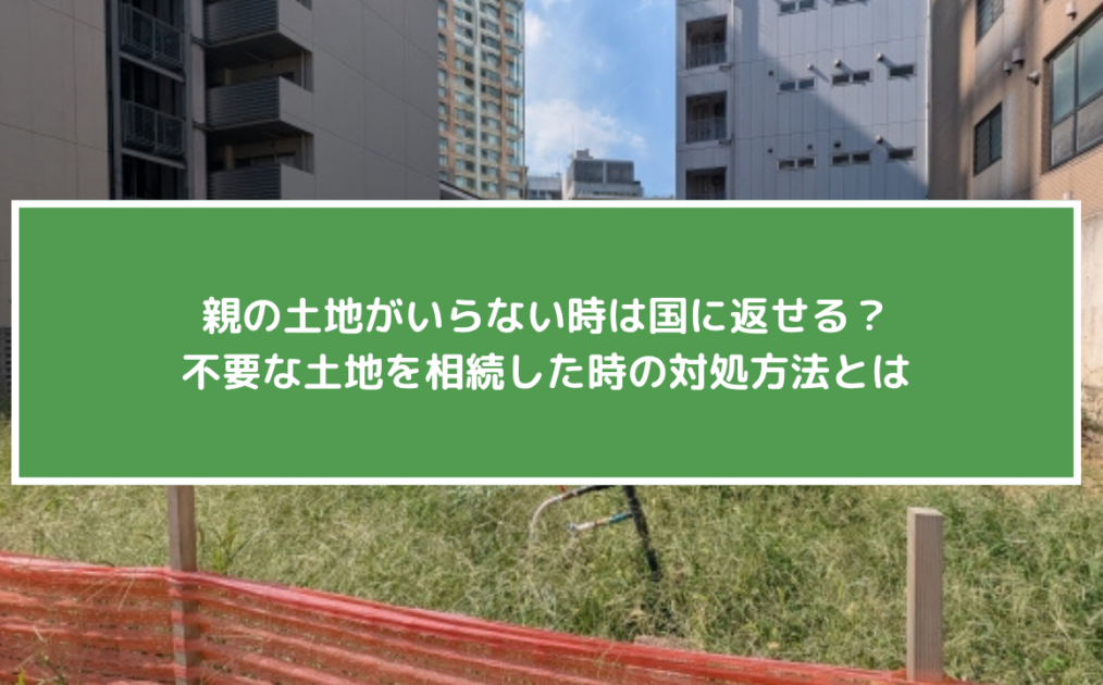 親の土地がいらない時は国に返せる？不要な土地を相続した時の対処方法とは