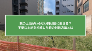 親の土地がいらない時は国に返せる？不要な土地を相続した時の対処方法とは