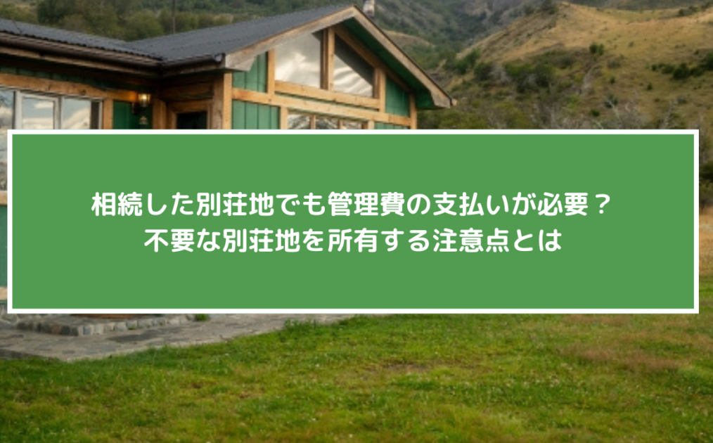 相続した別荘地でも管理費の支払いが必要？不要な別荘地を所有する注意点とは