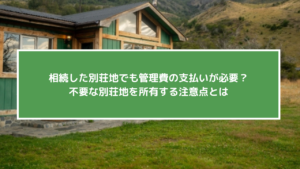 相続した別荘地でも管理費の支払いが必要？不要な別荘地を所有する注意点とは