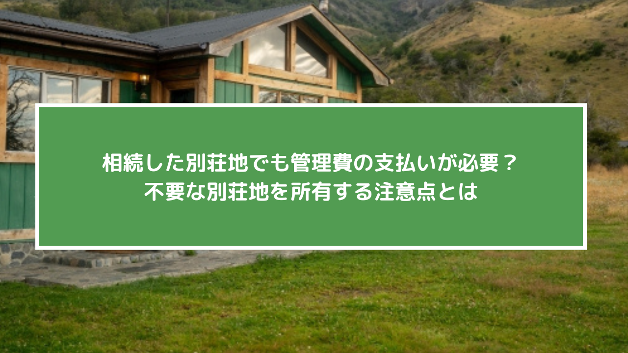 相続した別荘地でも管理費の支払いが必要？不要な別荘地を所有する注意点とは