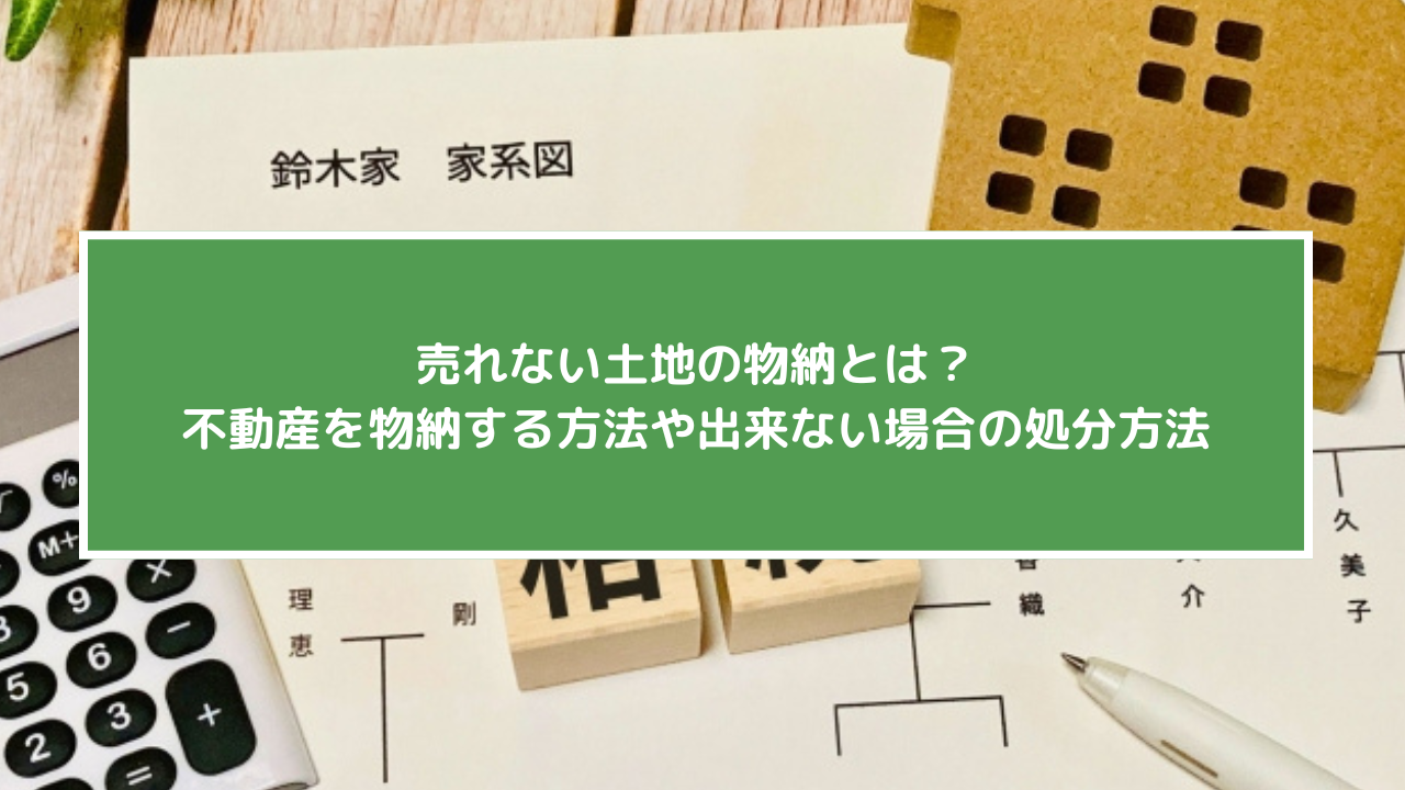 売れない土地の物納とは？不動産を物納する方法や出来ない場合の処分方法