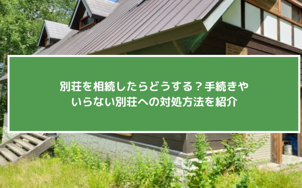 別荘を相続したらどうする？手続きやいらない別荘への対処方法を紹介