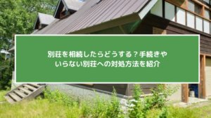 別荘を相続したらどうする？手続きやいらない別荘への対処方法を紹介