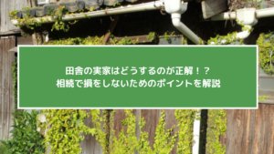 田舎の実家はどうするのが正解！？相続で損をしないためのポイントを解説