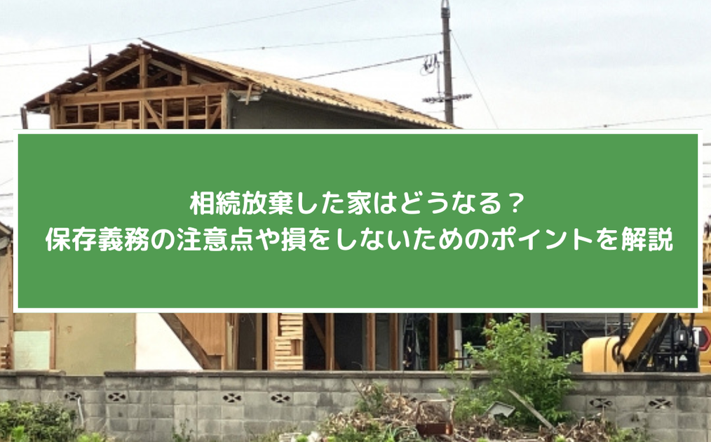 相続放棄した家はどうなる？保存義務の注意点や損をしないためのポイントを解説