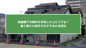 再建築不可物件を所有したらどうする?建て替えの条件やおすすめの活用法
