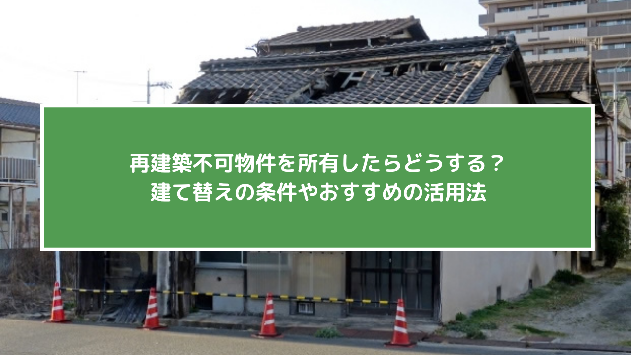 再建築不可物件を所有したらどうする?建て替えの条件やおすすめの活用法