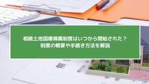 相続土地国庫帰属制度はいつから開始された？制度の概要や手続き方法を解説