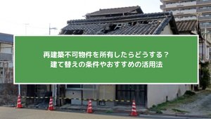 再建築不可物件を所有したらどうする?建て替えの条件やおすすめの活用法