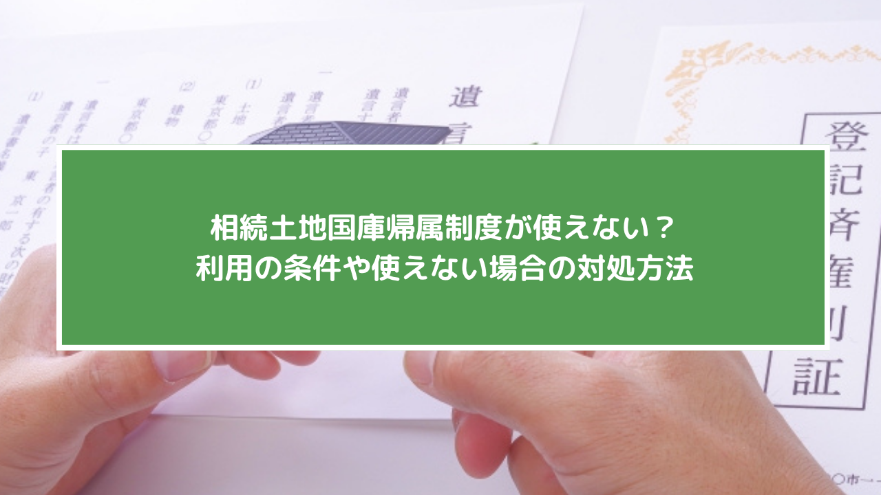 【2026年10月最新版】相続土地国庫帰属制度が使えない？利用の条件や使えない場合の対処方法