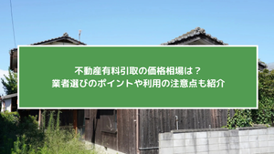 不動産有料引取の価格相場は？業者選びのポイントや利用の注意点も紹介